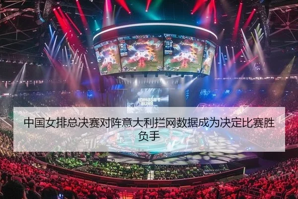 中国女排总决赛对阵意大利拦网数据成为决定比赛胜负手